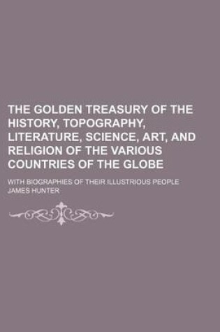 Cover of The Golden Treasury of the History, Topography, Literature, Science, Art, and Religion of the Various Countries of the Globe; With Biographies of Their Illustrious People