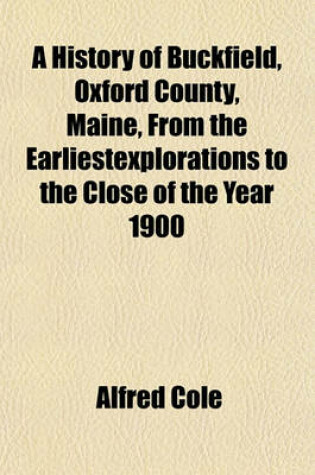 Cover of A History of Buckfield, Oxford County, Maine, from the Earliestexplorations to the Close of the Year 1900