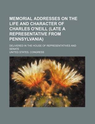 Book cover for Memorial Addresses on the Life and Character of Charles O'Neill (Late a Representative from Pennsylvania); Delivered in the House of Representatives and Senate
