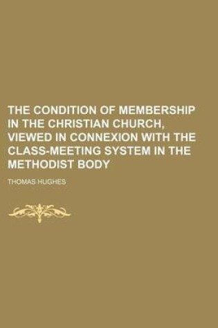 Cover of The Condition of Membership in the Christian Church, Viewed in Connexion with the Class-Meeting System in the Methodist Body