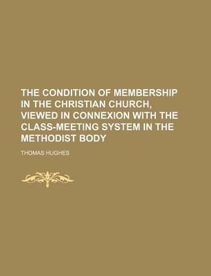 Book cover for The Condition of Membership in the Christian Church, Viewed in Connexion with the Class-Meeting System in the Methodist Body