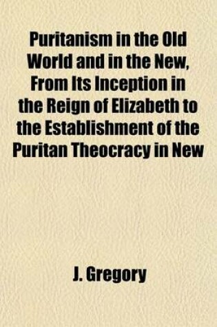 Cover of Puritanism in the Old World and in the New, from Its Inception in the Reign of Elizabeth to the Establishment of the Puritan Theocracy in New England; A Historical Handbook