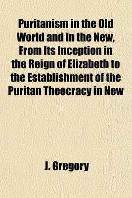 Book cover for Puritanism in the Old World and in the New, from Its Inception in the Reign of Elizabeth to the Establishment of the Puritan Theocracy in New England; A Historical Handbook