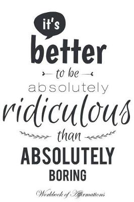 Book cover for It's Better To Be Absolutely Ridiculous Than Absolutely Boring Workbook of Affirmations It's Better To Be Absolutely Ridiculous Than Absolutely Boring Workbook of Affirmations