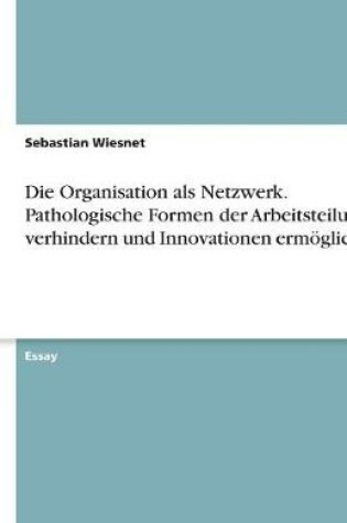 Cover of Die Organisation ALS Netzwerk. Pathologische Formen Der Arbeitsteilung Verhindern Und Innovationen Ermöglichen