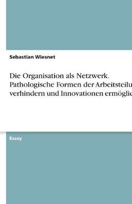 Book cover for Die Organisation ALS Netzwerk. Pathologische Formen Der Arbeitsteilung Verhindern Und Innovationen Ermöglichen