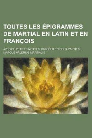 Cover of Toutes Les Epigrammes de Martial En Latin Et En Francois; Avec de Petites Nottes, Divisees En Deux Parties...