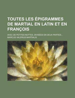 Book cover for Toutes Les Epigrammes de Martial En Latin Et En Francois; Avec de Petites Nottes, Divisees En Deux Parties...