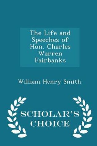 Cover of The Life and Speeches of Hon. Charles Warren Fairbanks - Scholar's Choice Edition