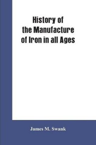 Cover of History of the manufacture of iron in all ages, and particularly in the United States from colonial times to 1891