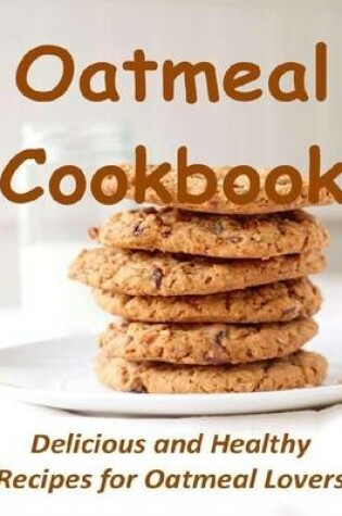 Cover of Oatmeal Cookbook: Delicious and Healthy Recipes for Oatmeal Lovers