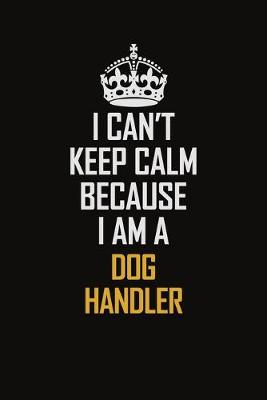 Book cover for I Can't Keep Calm Because I Am A Dog Handler