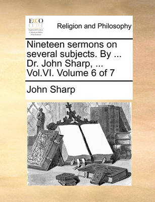Book cover for Nineteen sermons on several subjects. By ... Dr. John Sharp, ... Vol.VI. Volume 6 of 7