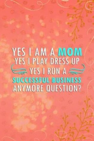 Cover of Yes I Am a Mom. Yes I Play Dress Up. Yes I Run a Successful Business. Anymore Question?