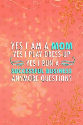 Book cover for Yes I Am a Mom. Yes I Play Dress Up. Yes I Run a Successful Business. Anymore Question?