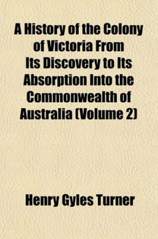 Cover of A History of the Colony of Victoria from Its Discovery to Its Absorption Into the Commonwealth of Australia (Volume 2)