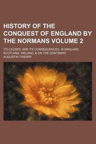 Cover of History of the Conquest of England by the Normans; Its Causes, and Its Consequences, in England, Scotland, Ireland, & on the Continent Volume 2