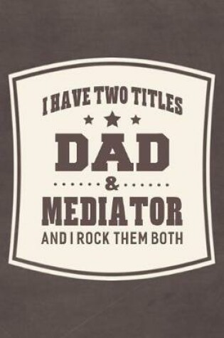 Cover of I Have Two Titles Dad & Mediator And I Rock Them Both