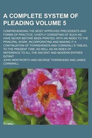 Cover of A Complete System of Pleading Volume 5; Comprehending the Most Approved Precedents and Forms of Practice; Chiefly Consisting of Such as Have Never Before Been Printed; With an Index to the Principal Work, Incorporating and Making It a Continuation of Town