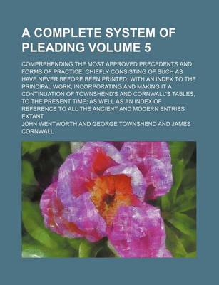 Book cover for A Complete System of Pleading Volume 5; Comprehending the Most Approved Precedents and Forms of Practice; Chiefly Consisting of Such as Have Never Before Been Printed; With an Index to the Principal Work, Incorporating and Making It a Continuation of Town