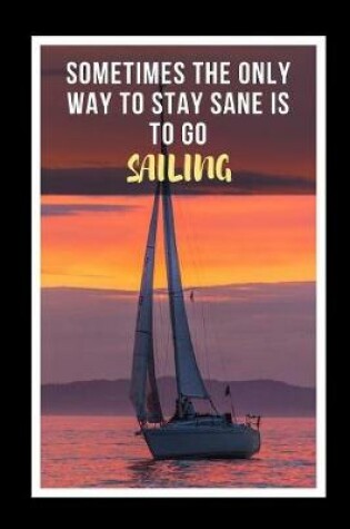 Cover of Sometimes The Only Way To Stay Sane Is To Go Sailing