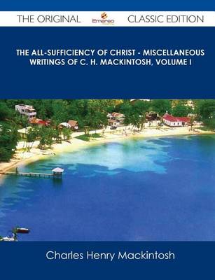 Book cover for The All-Sufficiency of Christ - Miscellaneous Writings of C. H. Mackintosh, Volume I - The Original Classic Edition