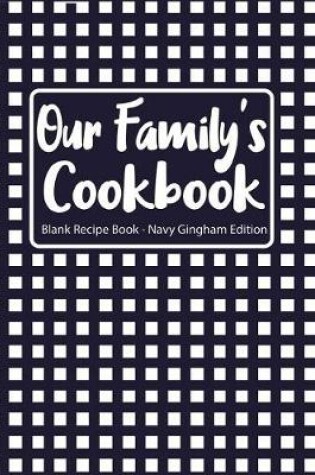 Cover of Our Family's Cookbook Blank Recipe Book Navy Gingham Edition