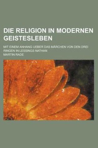 Cover of Die Religion in Modernen Geistesleben; Mit Einem Anhang Ueber Das Marchen Von Den Drei Ringen in Lessings Nathan
