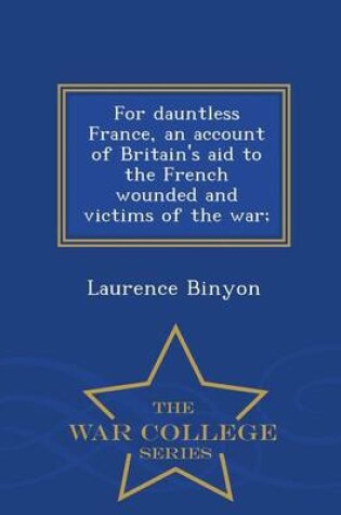 Cover of For Dauntless France, an Account of Britain's Aid to the French Wounded and Victims of the War; - War College Series