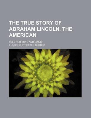 Book cover for The True Story of Abraham Lincoln, the American; Told for Boys and Girls