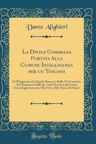 Cover of La Divina Commedia Portata Alla Comune Intelligenza per un Toscano: Coll'Aggiunte dei Quadri Sinottici Delle Tre Cantiche di Frammenti Scelti da Tutti I Canti e dei Cenni Cronologici Intorno Alla Vita e Alle Opere di Dante (Classic Reprint)