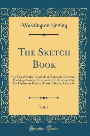 Cover of The Sketch Book, Vol. 1: Rip Van Winkle; Rural Life in England; Christmas; The Stage Coach; Christmas Eve; Christmas Day; The Christmas Dinner; Traits of Indian Character (Classic Reprint)