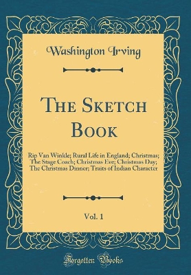 Book cover for The Sketch Book, Vol. 1: Rip Van Winkle; Rural Life in England; Christmas; The Stage Coach; Christmas Eve; Christmas Day; The Christmas Dinner; Traits of Indian Character (Classic Reprint)