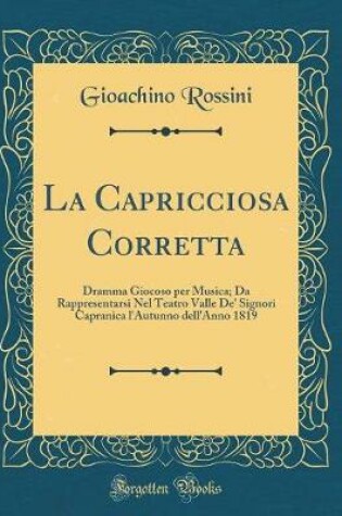 Cover of La Capricciosa Corretta: Dramma Giocoso per Musica; Da Rappresentarsi Nel Teatro Valle De' Signori Capranica l'Autunno dell'Anno 1819 (Classic Reprint)
