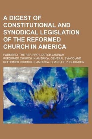 Cover of A Digest of Constitutional and Synodical Legislation of the Reformed Church in America; Formerly the Ref. Prot. Dutch Church