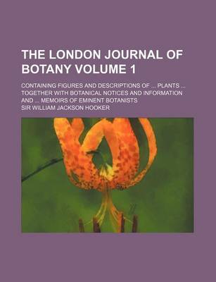 Book cover for The London Journal of Botany; Containing Figures and Descriptions of Plants Together with Botanical Notices and Information and Memoirs of Eminent Bot