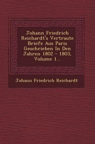 Cover of Johann Friedrich Reichardt's Vertraute Briefe Aus Paris Geschrieben in Den Jahren 1802 - 1803, Volume 1...