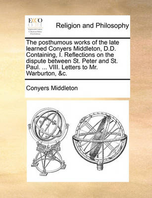 Book cover for The Posthumous Works of the Late Learned Conyers Middleton, D.D. Containing, I. Reflections on the Dispute Between St. Peter and St. Paul. ... VIII. Letters to Mr. Warburton, &C.