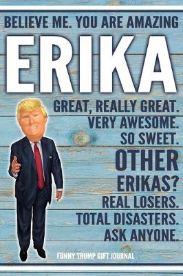 Book cover for Believe Me. You Are Amazing Erika Great, Really Great. Very Awesome. So Sweet. Other Erikas? Real Losers. Total Disasters. Ask Anyone. Funny Trump Gift Journal