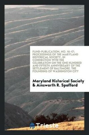 Cover of Fund-Publication, No. 16-17; Proceedings of the Maryland Historical Society, in Connection with the Celebration on the One Hundred and Fiftieth Anniversary of the Settlement of Baltimore. the Founding of Washington City