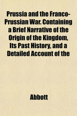 Cover of Prussia and the Franco-Prussian War. Containing a Brief Narrative of the Origin of the Kingdom, Its Past History, and a Detailed Account of the