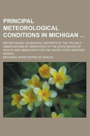 Cover of Principal Meteorological Conditions in Michigan; Report Based on Monthly Reports of the Tri-Daily Observations by Observers of the State Board of Health and Observers for the United State Weather Bureau