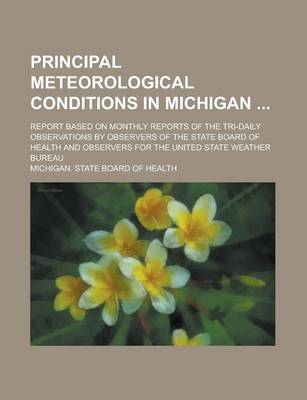 Book cover for Principal Meteorological Conditions in Michigan; Report Based on Monthly Reports of the Tri-Daily Observations by Observers of the State Board of Health and Observers for the United State Weather Bureau