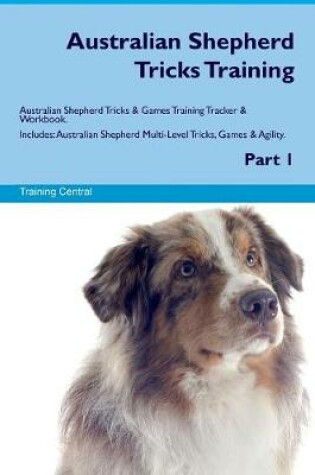 Cover of Australian Shepherd Tricks Training Australian Shepherd Tricks & Games Training Tracker & Workbook. Includes