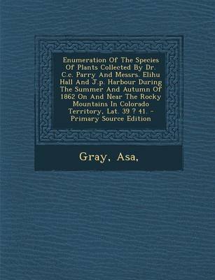 Book cover for Enumeration of the Species of Plants Collected by Dr. C.C. Parry and Messrs. Elihu Hall and J.P. Harbour During the Summer and Autumn of 1862 on and Near the Rocky Mountains in Colorado Territory, Lat. 39 ? 41. - Primary Source Edition
