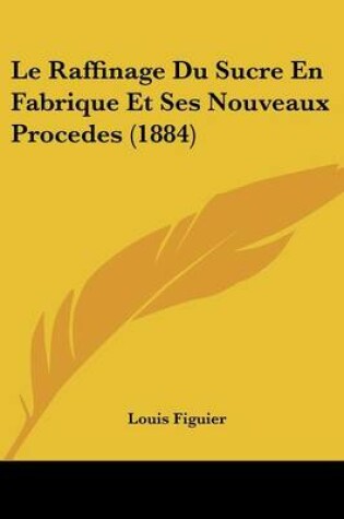 Cover of Le Raffinage Du Sucre En Fabrique Et Ses Nouveaux Procedes (1884)