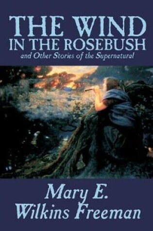 Cover of The Wind in the Rosebush, and Other Stories of the Supernatural by Mary E. Wilkins Freeman, Fiction, Literaryural