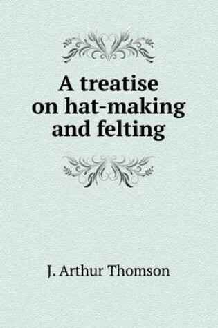 Cover of A treatise on hat-making and felting