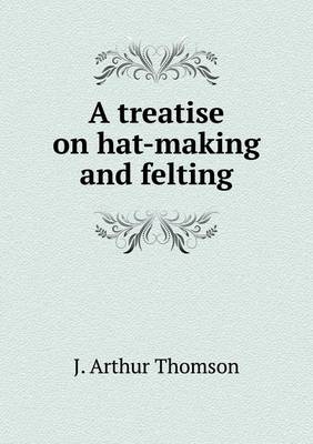 Book cover for A treatise on hat-making and felting