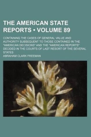 Cover of The American State Reports (Volume 89); Containing the Cases of General Value and Authority Subsequent to Those Contained in the "American Decisions" and the "American Reports" Decided in the Courts of Last Resort of the Several States